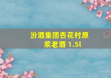 汾酒集团杏花村原浆老酒 1.5l